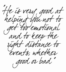 He is very good at helping you not to get too emotional and to keep the right distance to events, wh